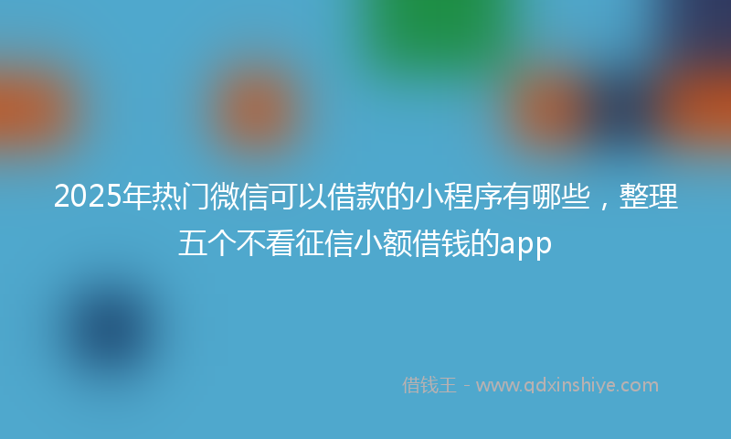 2025年热门微信可以借款的小程序有哪些，整理五个不看征信小额借钱的app