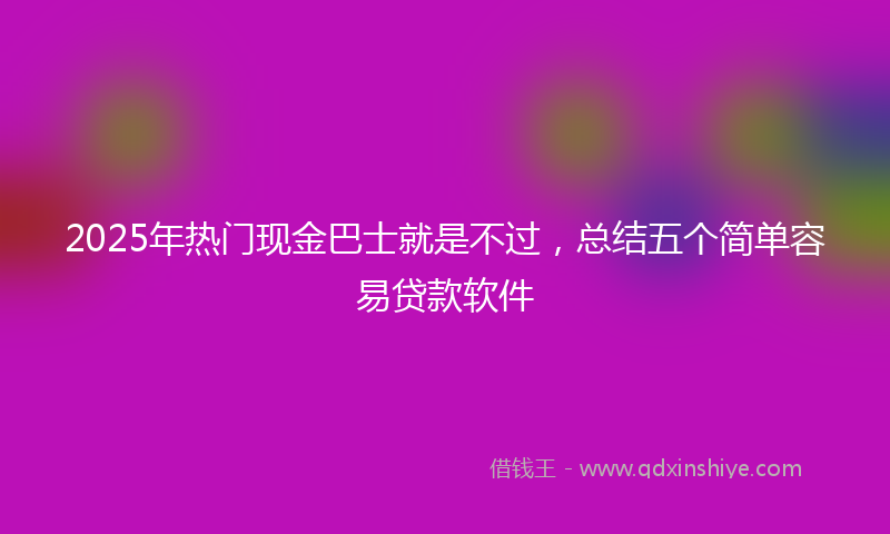 2025年热门现金巴士就是不过，总结五个简单容易贷款软件