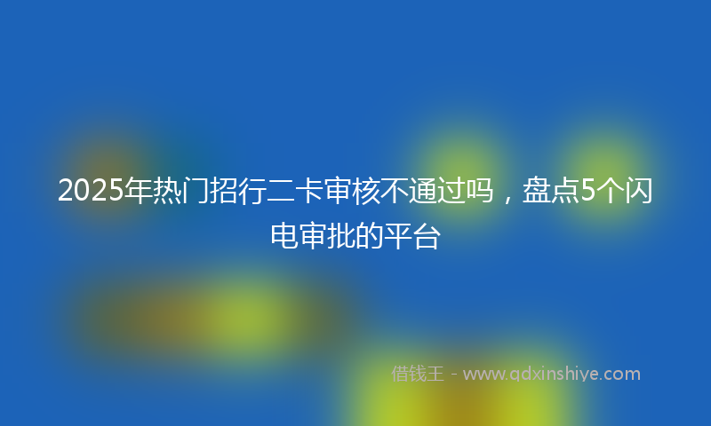 2025年热门招行二卡审核不通过吗，盘点5个闪电审批的平台