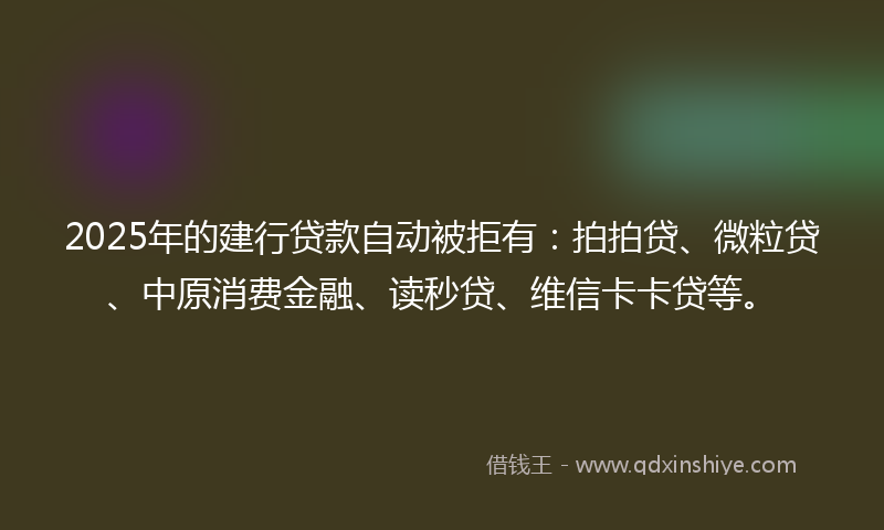 2025年的建行贷款自动被拒有：拍拍贷、微粒贷、中原消费金融、读秒贷、维信卡卡贷等。