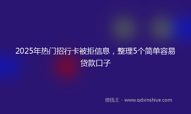 2025年热门招行卡被拒信息，整理5个简单容易贷款口子