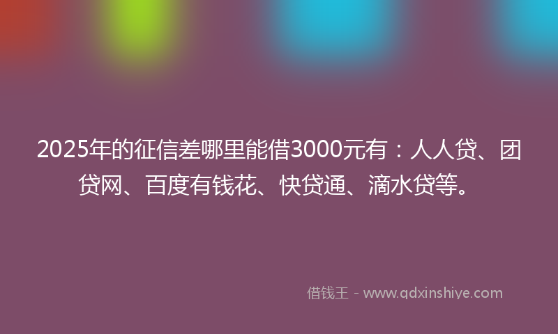 2025年的征信差哪里能借3000元有：人人贷、团贷网、百度有钱花、快贷通、滴水贷等。