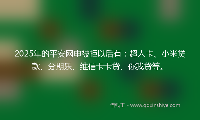 2025年的平安网申被拒以后有：超人卡、小米贷款、分期乐、维信卡卡贷、你我贷等。