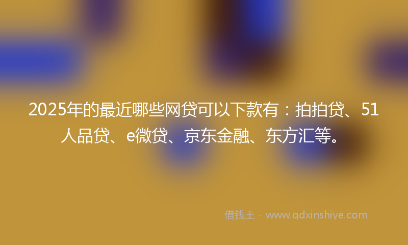 2025年的最近哪些网贷可以下款有：拍拍贷、51人品贷、e微贷、京东金融、东方汇等。