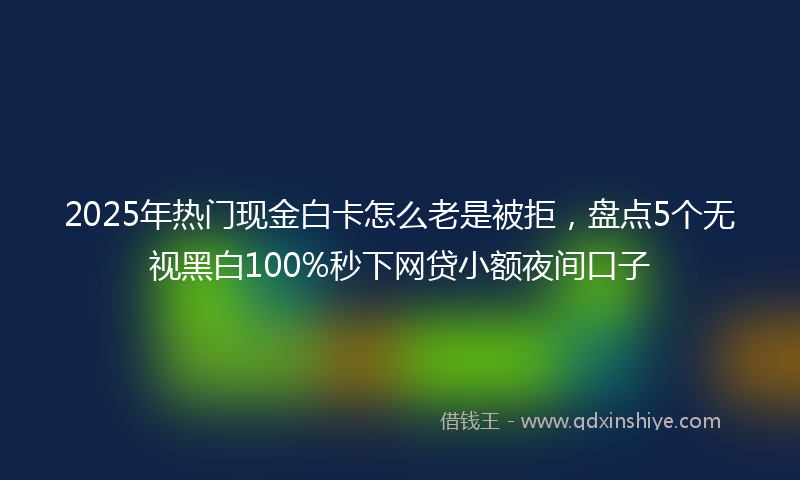 2025年热门现金白卡怎么老是被拒，盘点5个无视黑白100%秒下网贷小额夜间口子