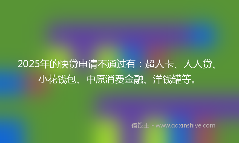2025年的快贷申请不通过有：超人卡、人人贷、小花钱包、中原消费金融、洋钱罐等。