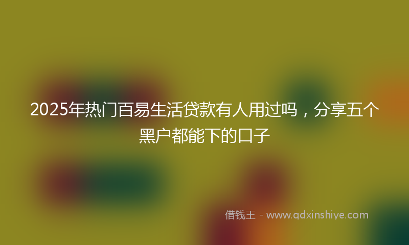 2025年热门百易生活贷款有人用过吗，分享五个黑户都能下的口子