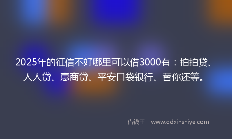 2025年的征信不好哪里可以借3000有：拍拍贷、人人贷、惠商贷、平安口袋银行、替你还等。