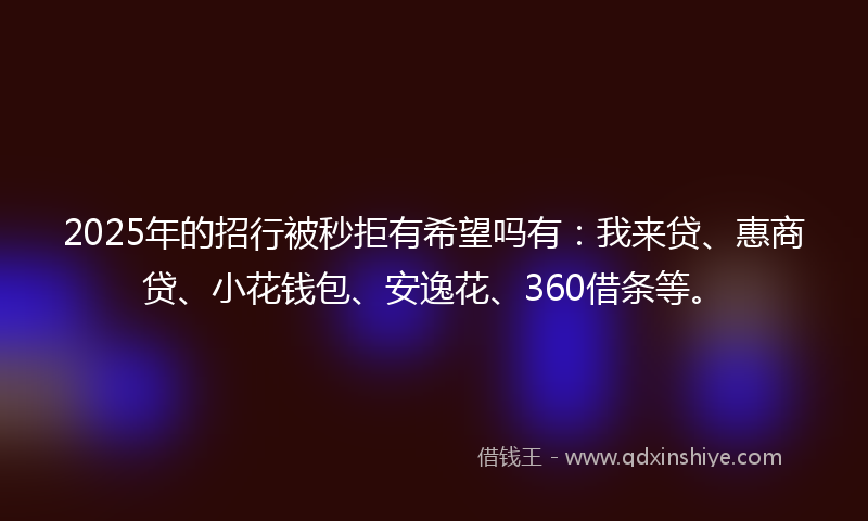 2025年的招行被秒拒有希望吗有：我来贷、惠商贷、小花钱包、安逸花、360借条等。