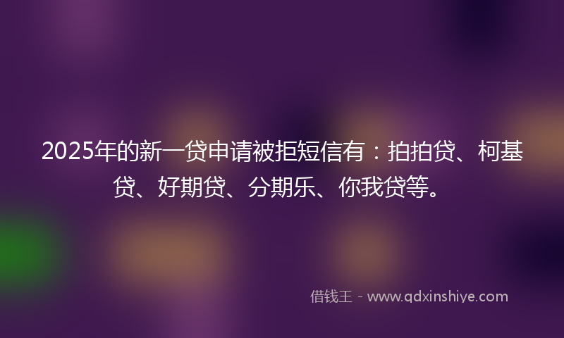 2025年的新一贷申请被拒短信有：拍拍贷、柯基贷、好期贷、分期乐、你我贷等。