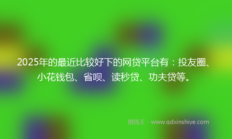 2025年的最近比较好下的网贷平台有：投友圈、小花钱包、省呗、读秒贷、功夫贷等。