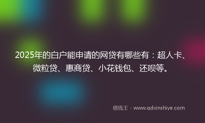 2025年的白户能申请的网贷有哪些有：超人卡、微粒贷、惠商贷、小花钱包、还呗等。