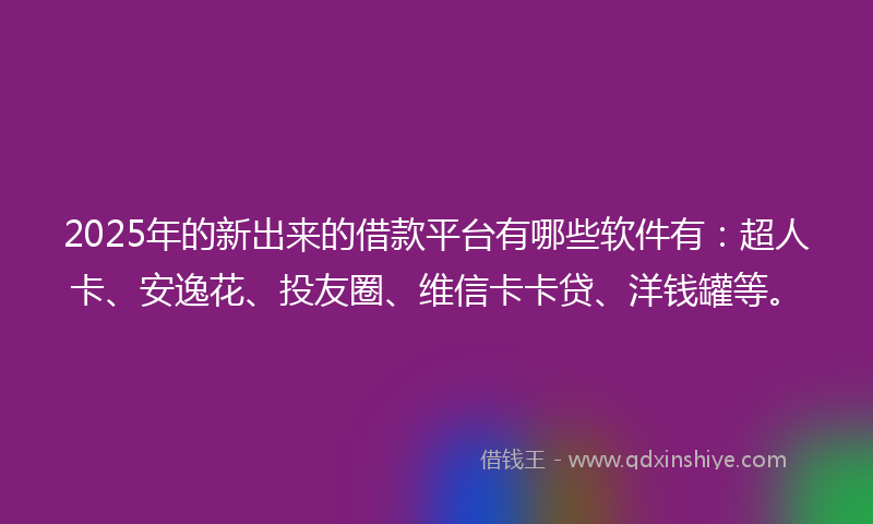 2025年的新出来的借款平台有哪些软件有：超人卡、安逸花、投友圈、维信卡卡贷、洋钱罐等。