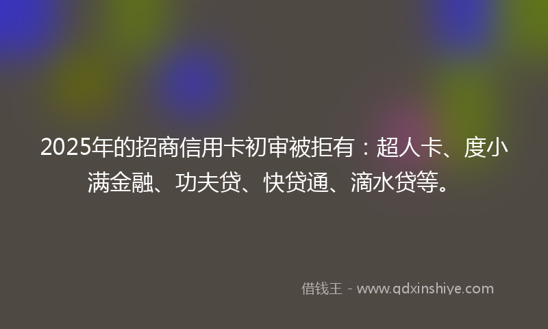 2025年的招商信用卡初审被拒有：超人卡、度小满金融、功夫贷、快贷通、滴水贷等。