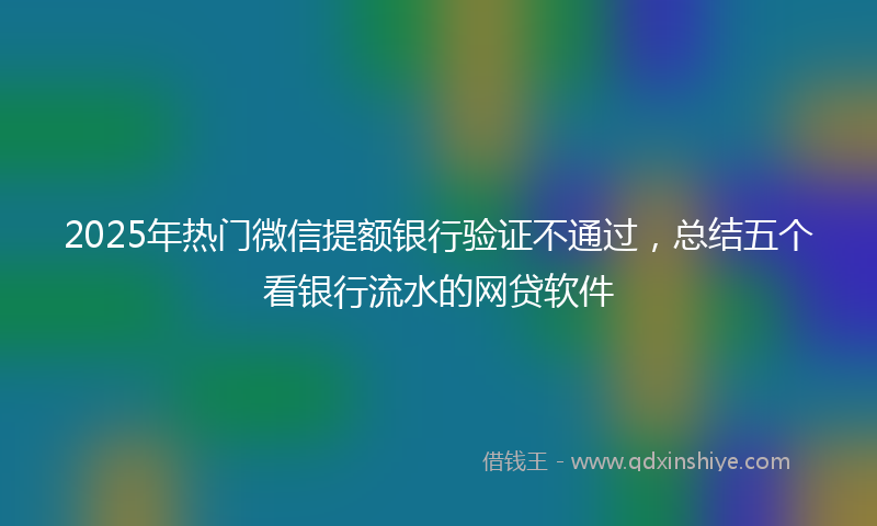 2025年热门微信提额银行验证不通过，总结五个看银行流水的网贷软件