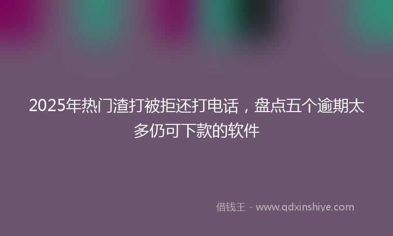 2025年热门渣打被拒还打电话，盘点五个逾期太多仍可下款的软件
