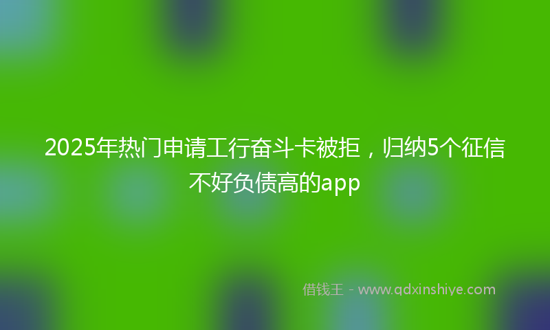 2025年热门申请工行奋斗卡被拒，归纳5个征信不好负债高的app