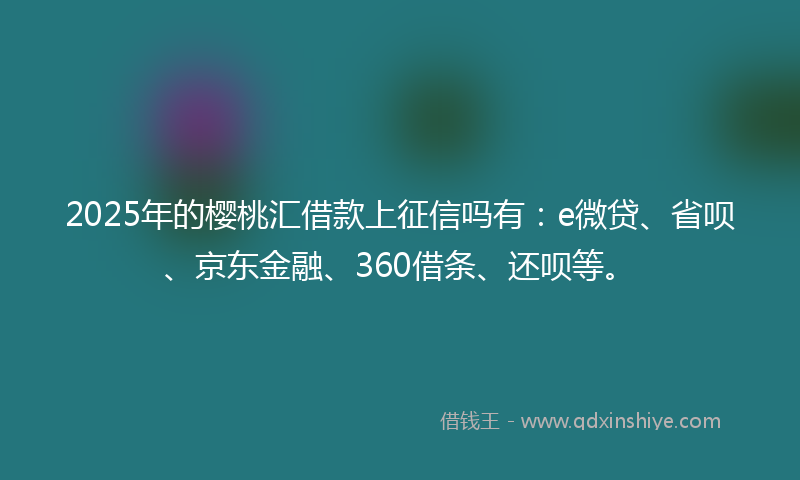2025年的樱桃汇借款上征信吗有：e微贷、省呗、京东金融、360借条、还呗等。