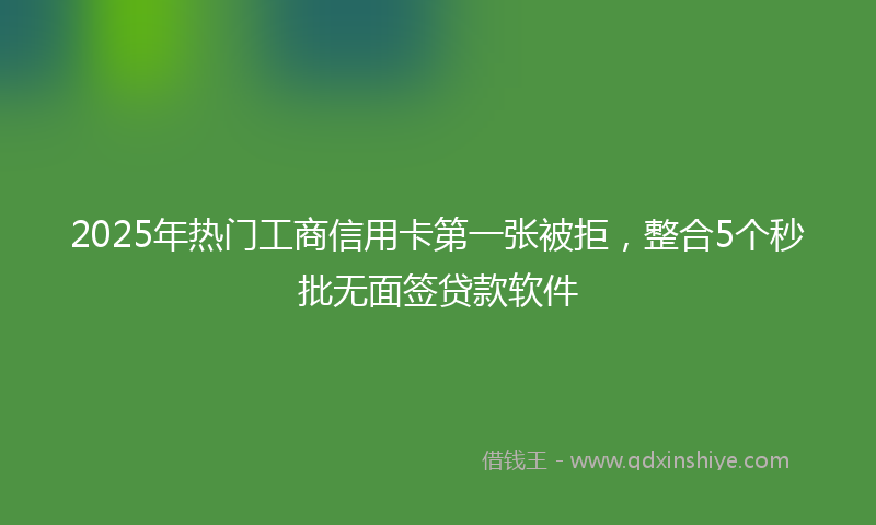 2025年热门工商信用卡第一张被拒，整合5个秒批无面签贷款软件