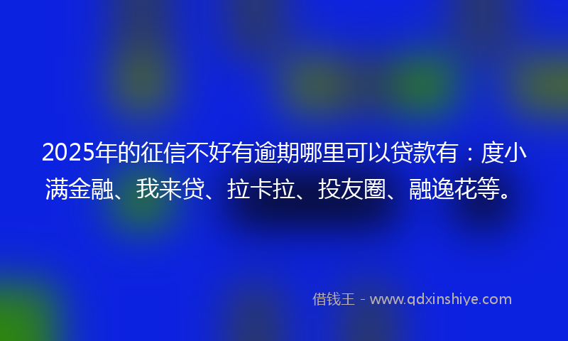 2025年的征信不好有逾期哪里可以贷款有：度小满金融、我来贷、拉卡拉、投友圈、融逸花等。