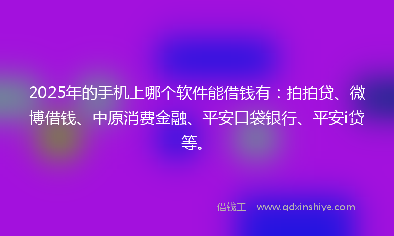 2025年的手机上哪个软件能借钱有：拍拍贷、微博借钱、中原消费金融、平安口袋银行、平安i贷等。