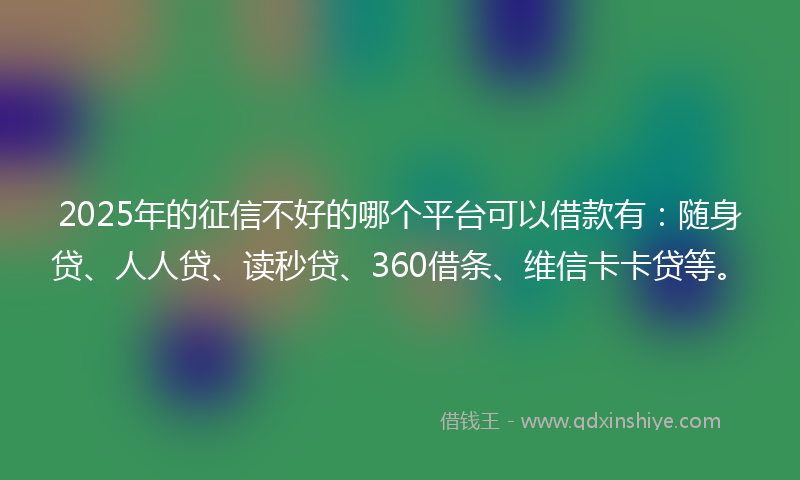 2025年的征信不好的哪个平台可以借款有：随身贷、人人贷、读秒贷、360借条、维信卡卡贷等。