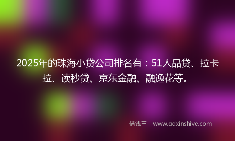 2025年的珠海小贷公司排名有：51人品贷、拉卡拉、读秒贷、京东金融、融逸花等。