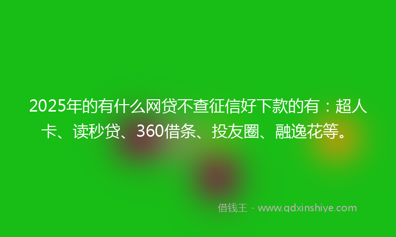 2025年的有什么网贷不查征信好下款的有：超人卡、读秒贷、360借条、投友圈、融逸花等。