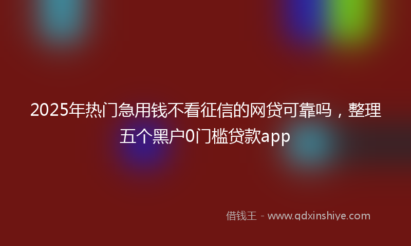 2025年热门急用钱不看征信的网贷可靠吗，整理五个黑户0门槛贷款app