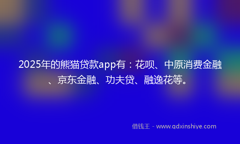 2025年的熊猫贷款app有：花呗、中原消费金融、京东金融、功夫贷、融逸花等。