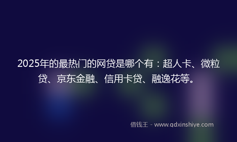2025年的最热门的网贷是哪个有：超人卡、微粒贷、京东金融、信用卡贷、融逸花等。