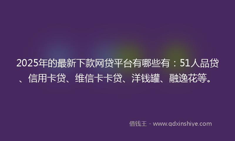 2025年的最新下款网贷平台有哪些有：51人品贷、信用卡贷、维信卡卡贷、洋钱罐、融逸花等。