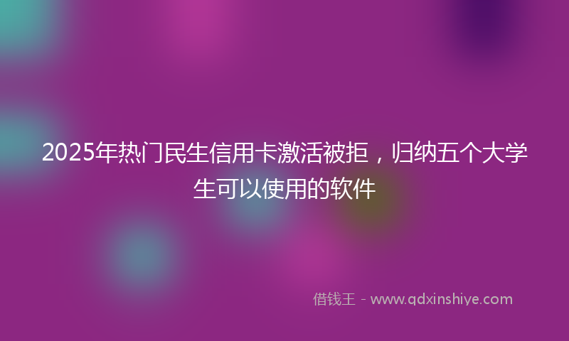 2025年热门民生信用卡激活被拒，归纳五个大学生可以使用的软件