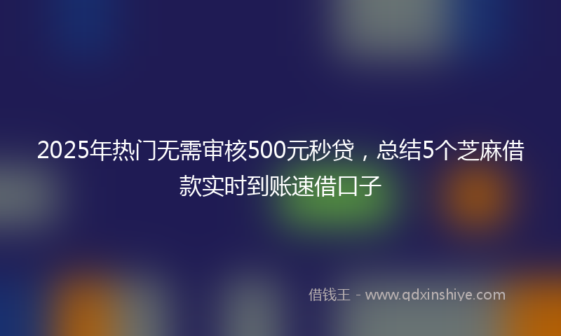 2025年热门无需审核500元秒贷，总结5个芝麻借款实时到账速借口子