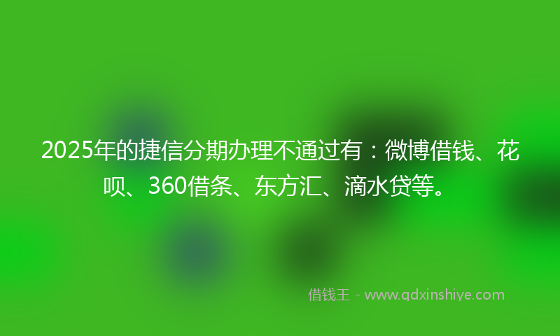 2025年的捷信分期办理不通过有：微博借钱、花呗、360借条、东方汇、滴水贷等。