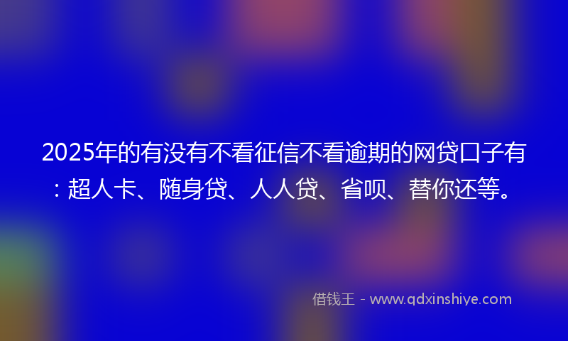 2025年的有没有不看征信不看逾期的网贷口子有：超人卡、随身贷、人人贷、省呗、替你还等。