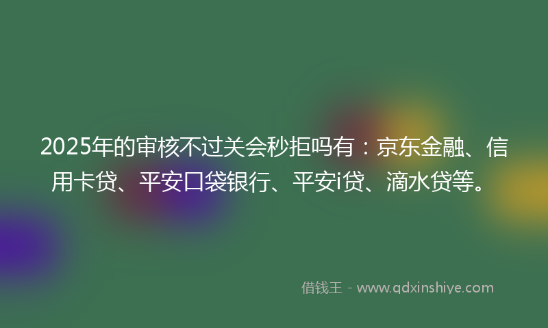 2025年的审核不过关会秒拒吗有：京东金融、信用卡贷、平安口袋银行、平安i贷、滴水贷等。