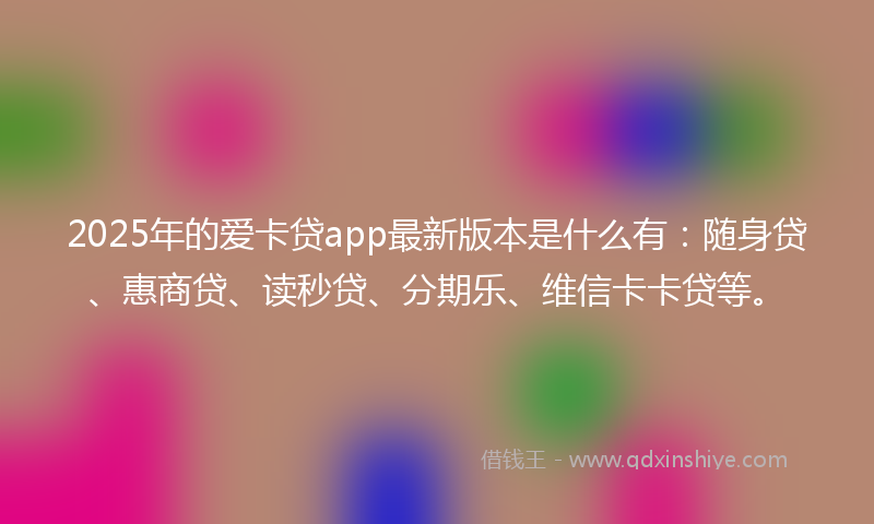 2025年的爱卡贷app最新版本是什么有：随身贷、惠商贷、读秒贷、分期乐、维信卡卡贷等。