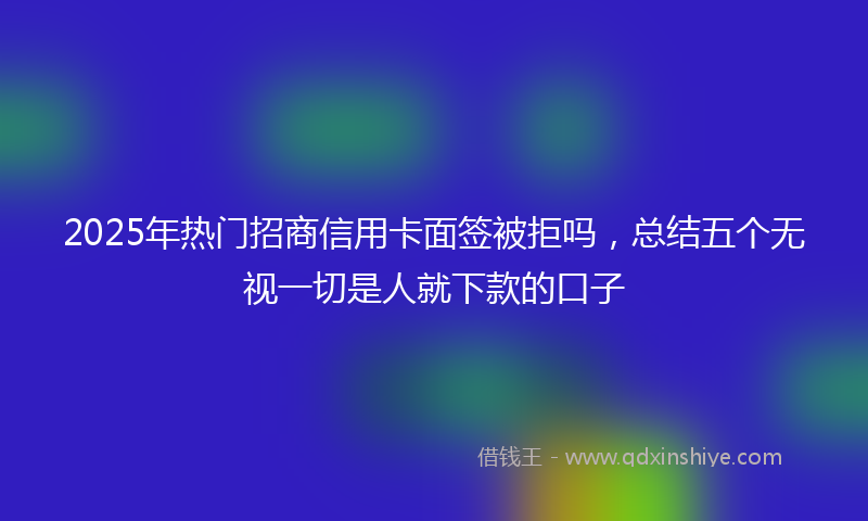 2025年热门招商信用卡面签被拒吗，总结五个无视一切是人就下款的口子