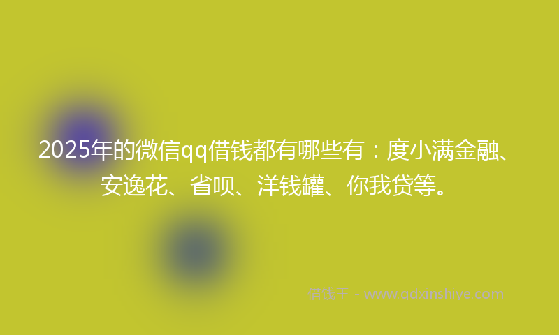 2025年的微信qq借钱都有哪些有：度小满金融、安逸花、省呗、洋钱罐、你我贷等。