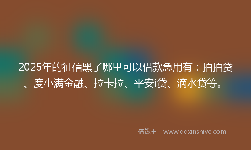 2025年的征信黑了哪里可以借款急用有：拍拍贷、度小满金融、拉卡拉、平安i贷、滴水贷等。