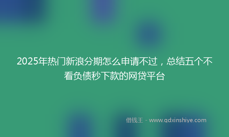2025年热门新浪分期怎么申请不过，总结五个不看负债秒下款的网贷平台