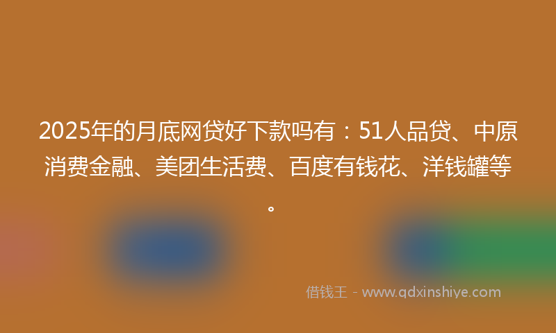 2025年的月底网贷好下款吗有：51人品贷、中原消费金融、美团生活费、百度有钱花、洋钱罐等。