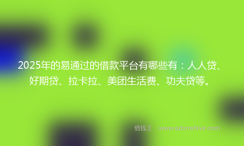 2025年的易通过的借款平台有哪些有：人人贷、好期贷、拉卡拉、美团生活费、功夫贷等。