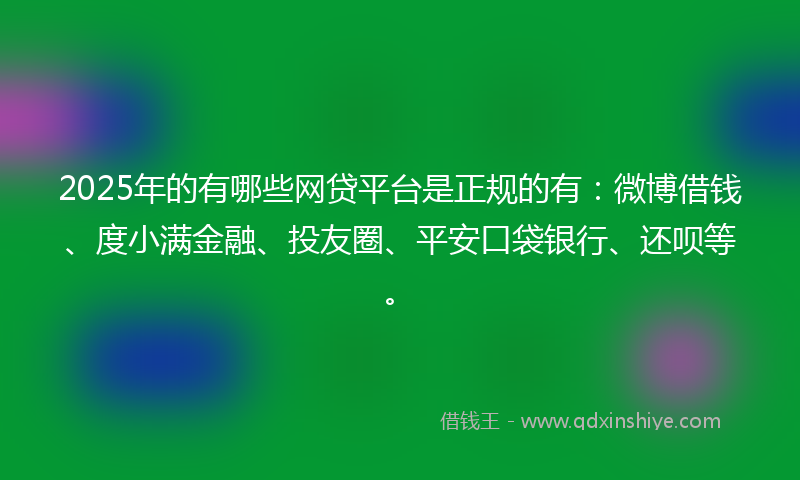 2025年的有哪些网贷平台是正规的有：微博借钱、度小满金融、投友圈、平安口袋银行、还呗等。