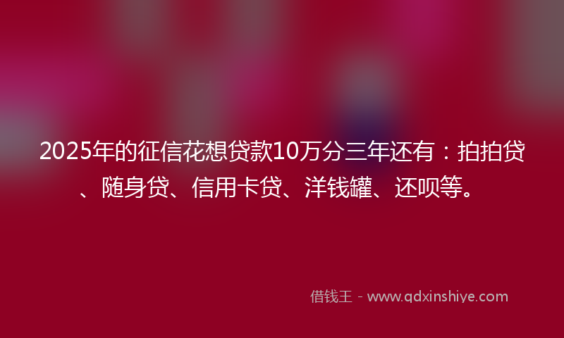2025年的征信花想贷款10万分三年还有：拍拍贷、随身贷、信用卡贷、洋钱罐、还呗等。