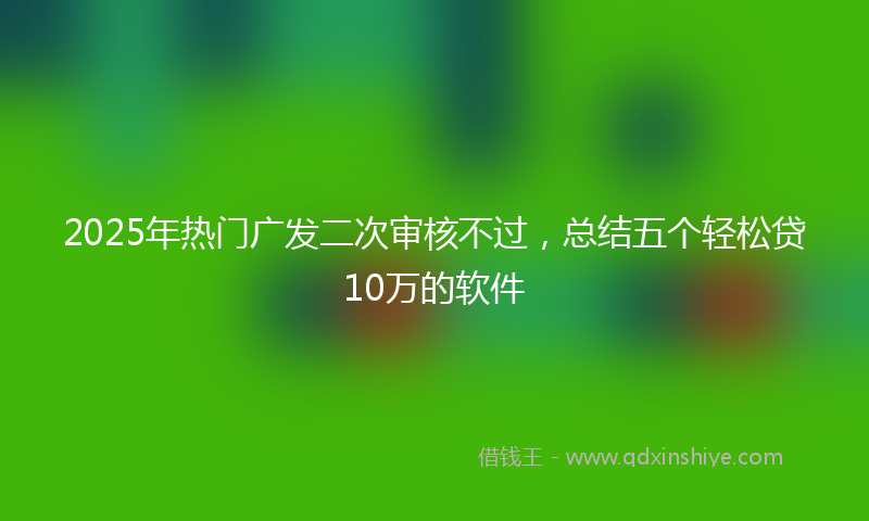 2025年热门广发二次审核不过，总结五个轻松贷10万的软件