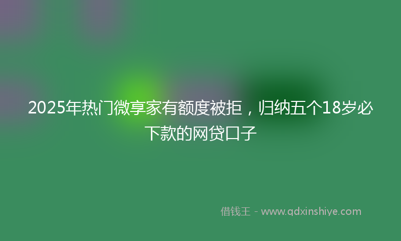 2025年热门微享家有额度被拒，归纳五个18岁必下款的网贷口子