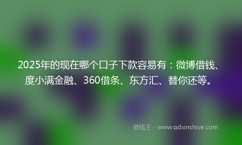 2025年的现在哪个口子下款容易有:微博借钱、度小满金融、360借条、东方汇、替你还等。