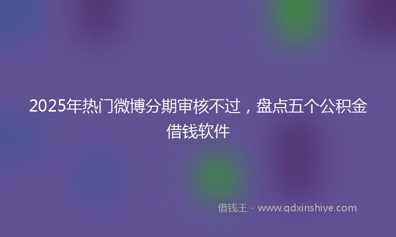 2025年热门微博分期审核不过，盘点五个公积金借钱软件